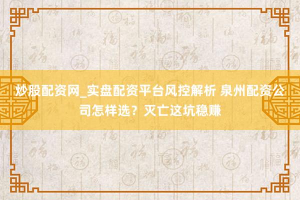 炒股配资网_实盘配资平台风控解析 泉州配资公司怎样选？灭亡这坑稳赚