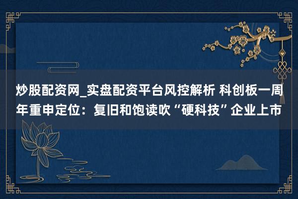 炒股配资网_实盘配资平台风控解析 科创板一周年重申定位：复旧和饱读吹“硬科技”企业上市