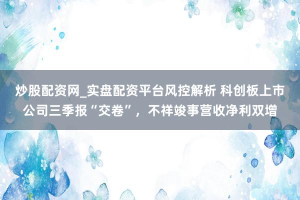 炒股配资网_实盘配资平台风控解析 科创板上市公司三季报“交卷”，不祥竣事营收净利双增