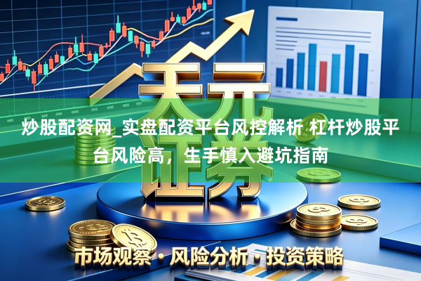 炒股配资网_实盘配资平台风控解析 杠杆炒股平台风险高，生手慎入避坑指南