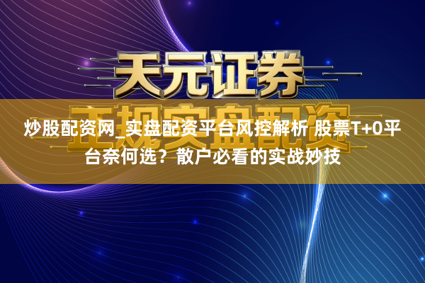 炒股配资网_实盘配资平台风控解析 股票T+0平台奈何选？散户必看的实战妙技