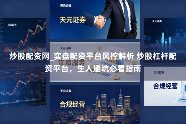 炒股配资网_实盘配资平台风控解析 炒股杠杆配资平台，生人避坑必看指南