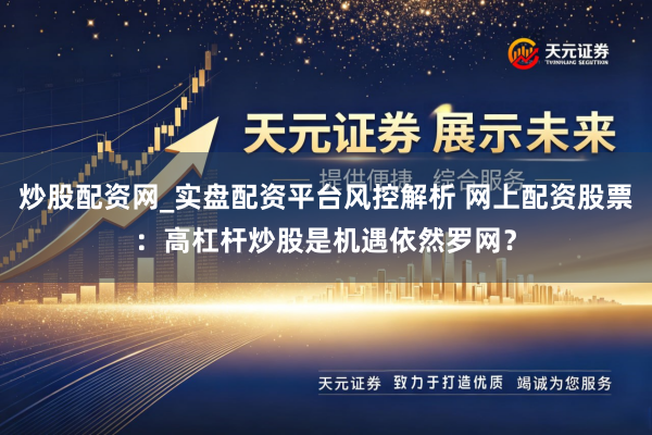 炒股配资网_实盘配资平台风控解析 网上配资股票：高杠杆炒股是机遇依然罗网？