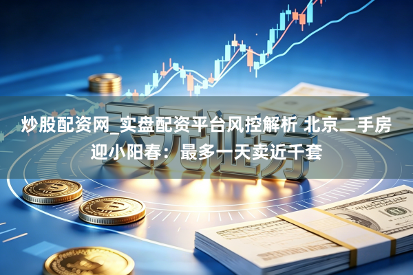炒股配资网_实盘配资平台风控解析 北京二手房迎小阳春：最多一天卖近千套