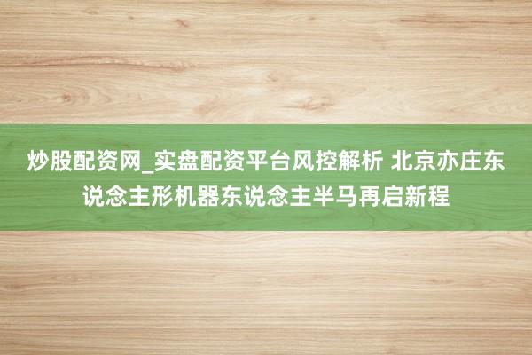 炒股配资网_实盘配资平台风控解析 北京亦庄东说念主形机器东说念主半马再启新程