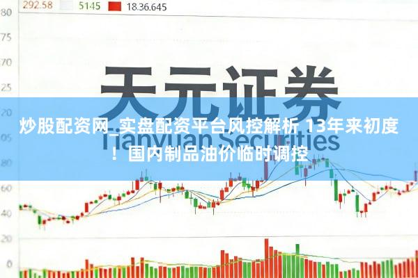 炒股配资网_实盘配资平台风控解析 13年来初度！国内制品油价临时调控
