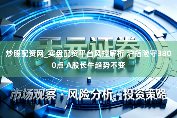 炒股配资网_实盘配资平台风控解析 沪指险守3800点 A股长牛趋势不变