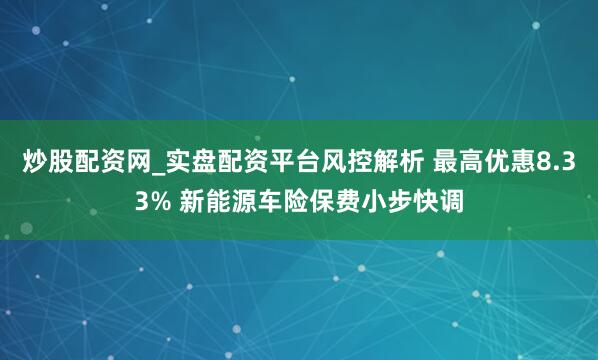 炒股配资网_实盘配资平台风控解析 最高优惠8.33% 新能源车险保费小步快调