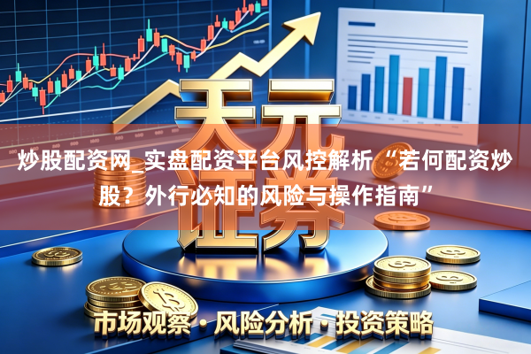 炒股配资网_实盘配资平台风控解析 “若何配资炒股？外行必知的风险与操作指南”
