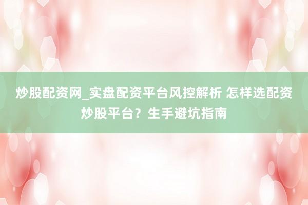炒股配资网_实盘配资平台风控解析 怎样选配资炒股平台？生手避坑指南