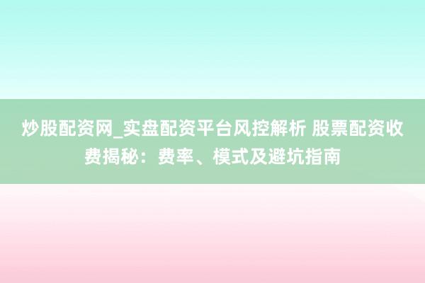 炒股配资网_实盘配资平台风控解析 股票配资收费揭秘：费率、模式及避坑指南