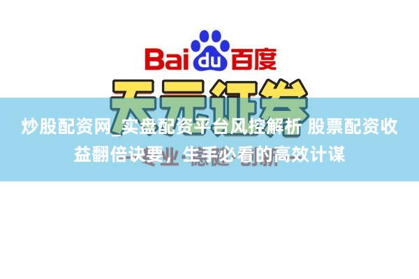 炒股配资网_实盘配资平台风控解析 股票配资收益翻倍诀要，生手必看的高效计谋