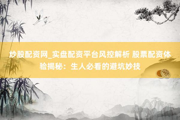 炒股配资网_实盘配资平台风控解析 股票配资体验揭秘：生人必看的避坑妙技