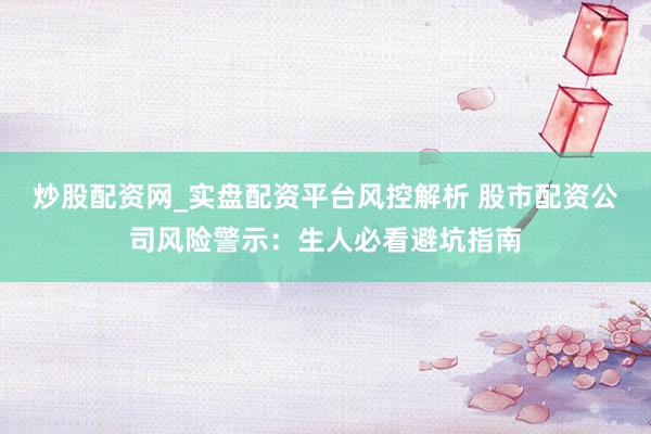 炒股配资网_实盘配资平台风控解析 股市配资公司风险警示：生人必看避坑指南