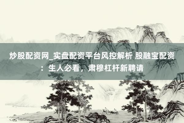 炒股配资网_实盘配资平台风控解析 股融宝配资：生人必看，肃穆杠杆新聘请