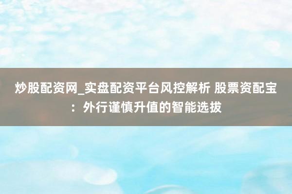 炒股配资网_实盘配资平台风控解析 股票资配宝：外行谨慎升值的智能选拔